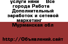 услуги няни  - Все города Работа » Дополнительный заработок и сетевой маркетинг   . Мурманская обл.